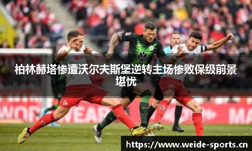柏林赫塔惨遭沃尔夫斯堡逆转主场惨败保级前景堪忧