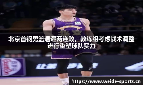 北京首钢男篮遭遇两连败，教练组考虑战术调整进行重塑球队实力