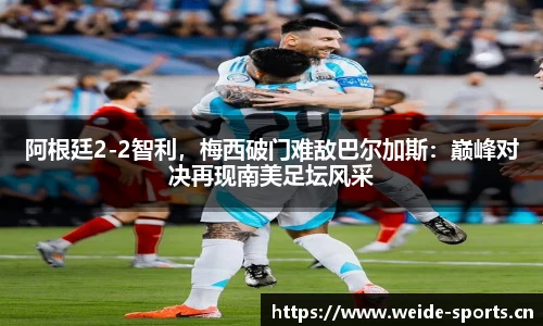 阿根廷2-2智利，梅西破门难敌巴尔加斯：巅峰对决再现南美足坛风采
