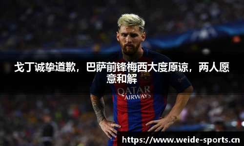 戈丁诚挚道歉，巴萨前锋梅西大度原谅，两人愿意和解