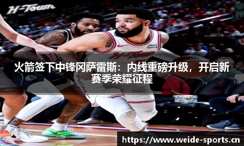 火箭签下中锋冈萨雷斯：内线重磅升级，开启新赛季荣耀征程